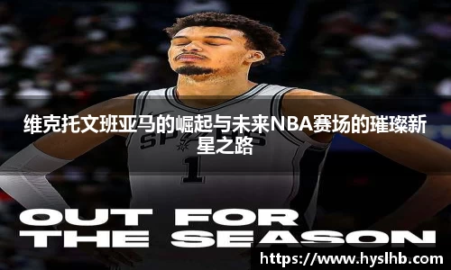 维克托文班亚马的崛起与未来NBA赛场的璀璨新星之路