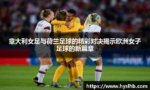 意大利女足与荷兰足球的精彩对决揭示欧洲女子足球的新篇章