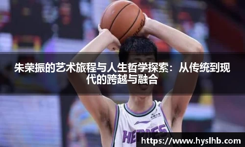 朱荣振的艺术旅程与人生哲学探索：从传统到现代的跨越与融合