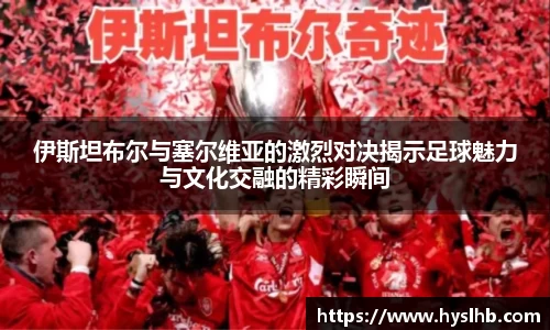 伊斯坦布尔与塞尔维亚的激烈对决揭示足球魅力与文化交融的精彩瞬间