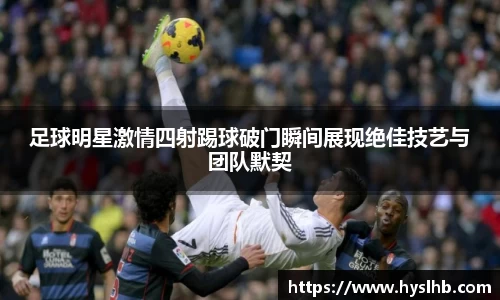 足球明星激情四射踢球破门瞬间展现绝佳技艺与团队默契