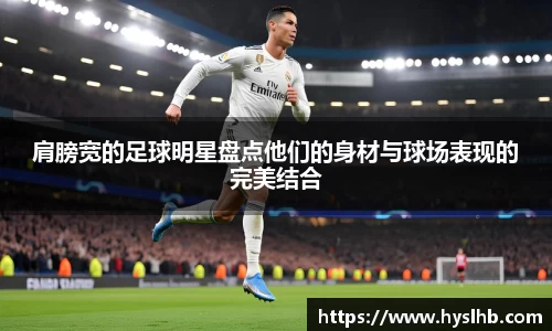 肩膀宽的足球明星盘点他们的身材与球场表现的完美结合