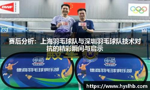 赛后分析：上海羽毛球队与深圳羽毛球队技术对抗的精彩瞬间与启示