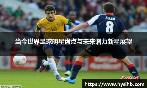 当今世界足球明星盘点与未来潜力新星展望