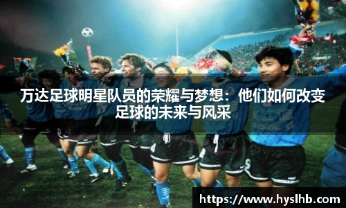 万达足球明星队员的荣耀与梦想：他们如何改变足球的未来与风采