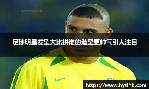 足球明星发型大比拼谁的造型更帅气引人注目