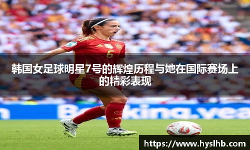 韩国女足球明星7号的辉煌历程与她在国际赛场上的精彩表现