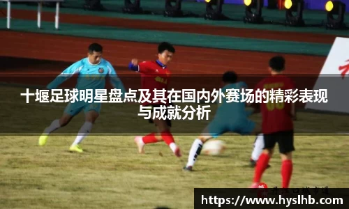 十堰足球明星盘点及其在国内外赛场的精彩表现与成就分析